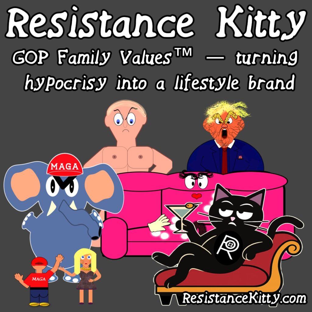 Resistance Kitty says “GOP Family Values™ — turning hypocrisy into a lifestyle brand.”