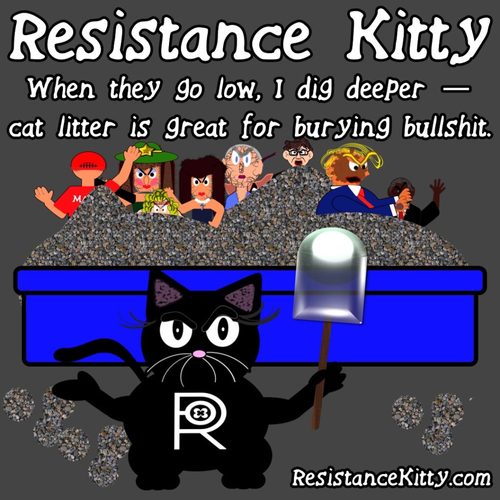 Resistance Kitty says “When they go low, I dig deeper — cat litter is great for burying bullshit.”