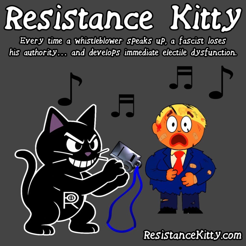 Resistance Kitty says “Every time a whistleblower speaks up, a fascist loses his authority… and develops immediate electile dysfunction.”