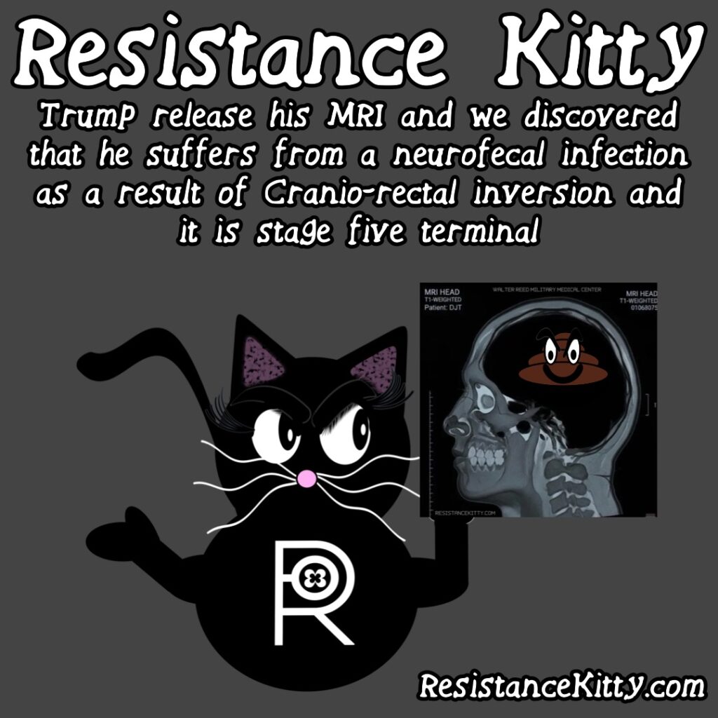 Resistance Kitty says “Trump release his MRI and we discovered that he suffers from a neurofecal infection as a result of Cranio-rectal inversion. And it is stage 5 terminal”