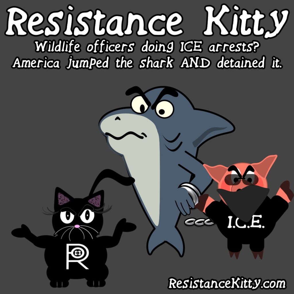 Resistnace Kitty says “Wildlife officers doing ICE arrests? America jumped the shark AND detained it.”