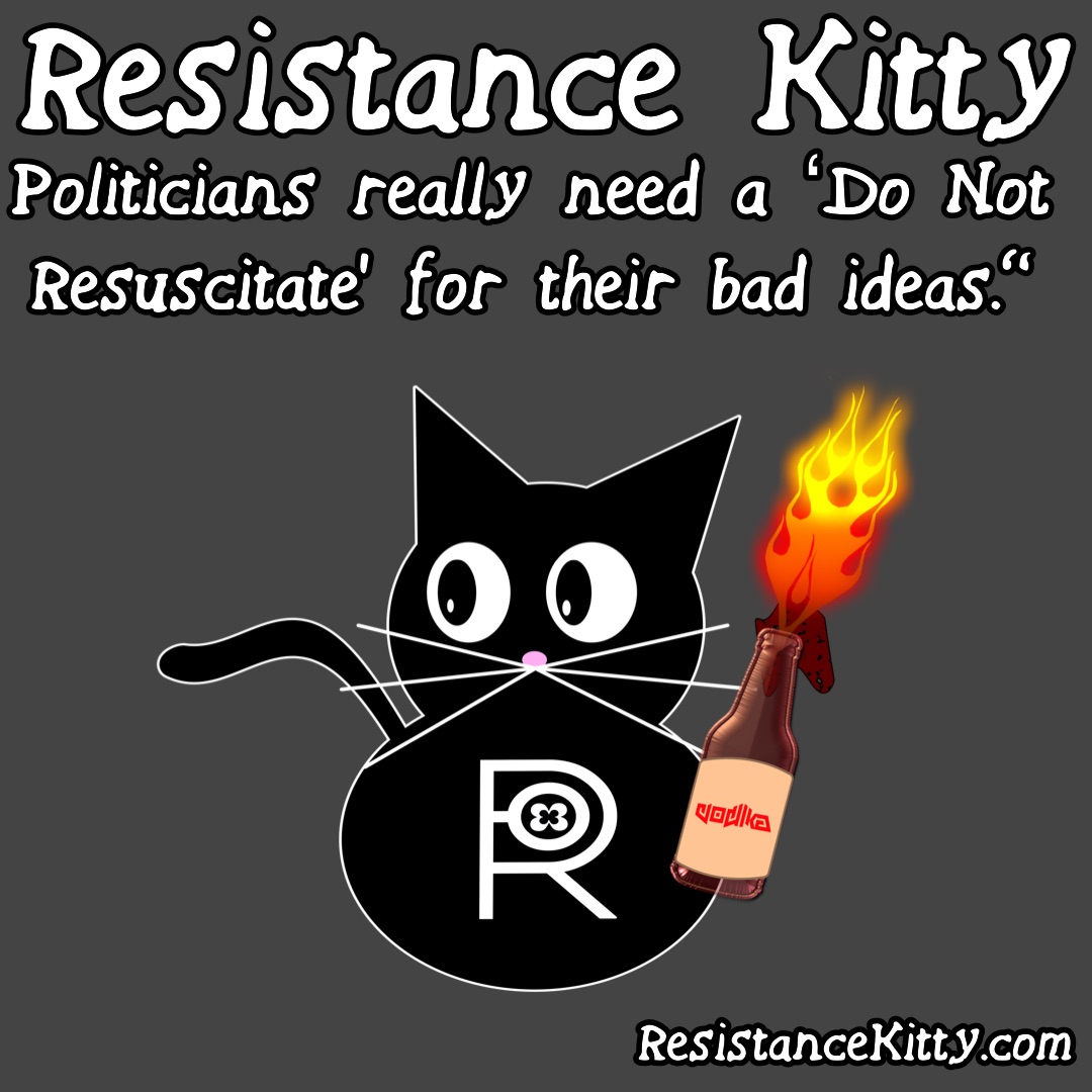 Resistance Kitty says “Politicians really need a ‘Do Not Resuscitate’ for their bad ideas.”