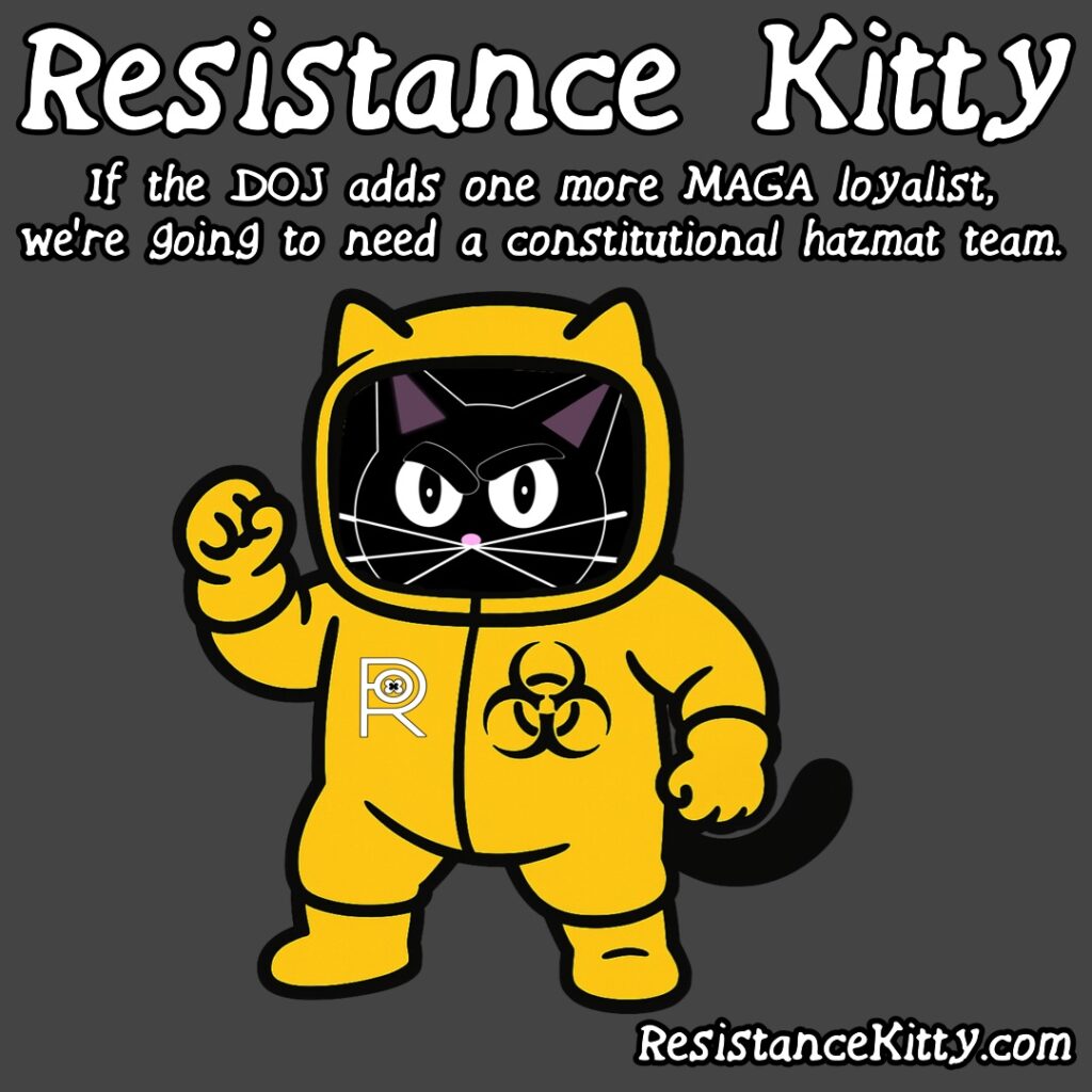 Resistance Kitty says “If the DOJ adds one more MAGA loyalist, we’re going to need a constitutional hazmat team.”