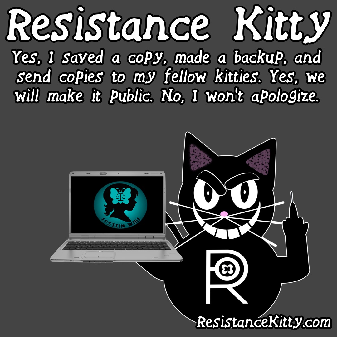 Resistance Kitty says “Yes, I saved a copy, made a backup, and send copies to my fellow kitties. Yes, we will make it public. No, I won’t apologize.”