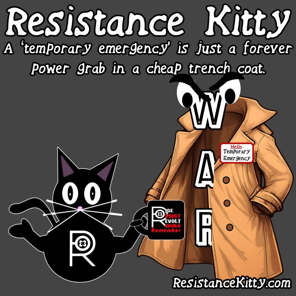 Resistance Kitty says “A ‘temporary emergency’ is just a forever power grab in a cheap trench coat.”