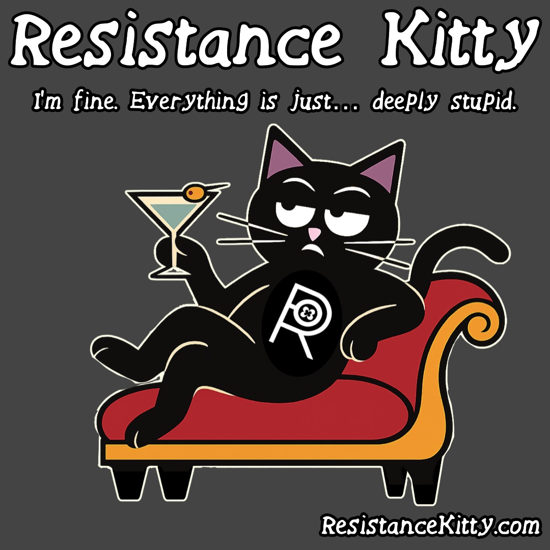 Resistance Kitty says “I’m fine. Everything is just… deeply stupid.”