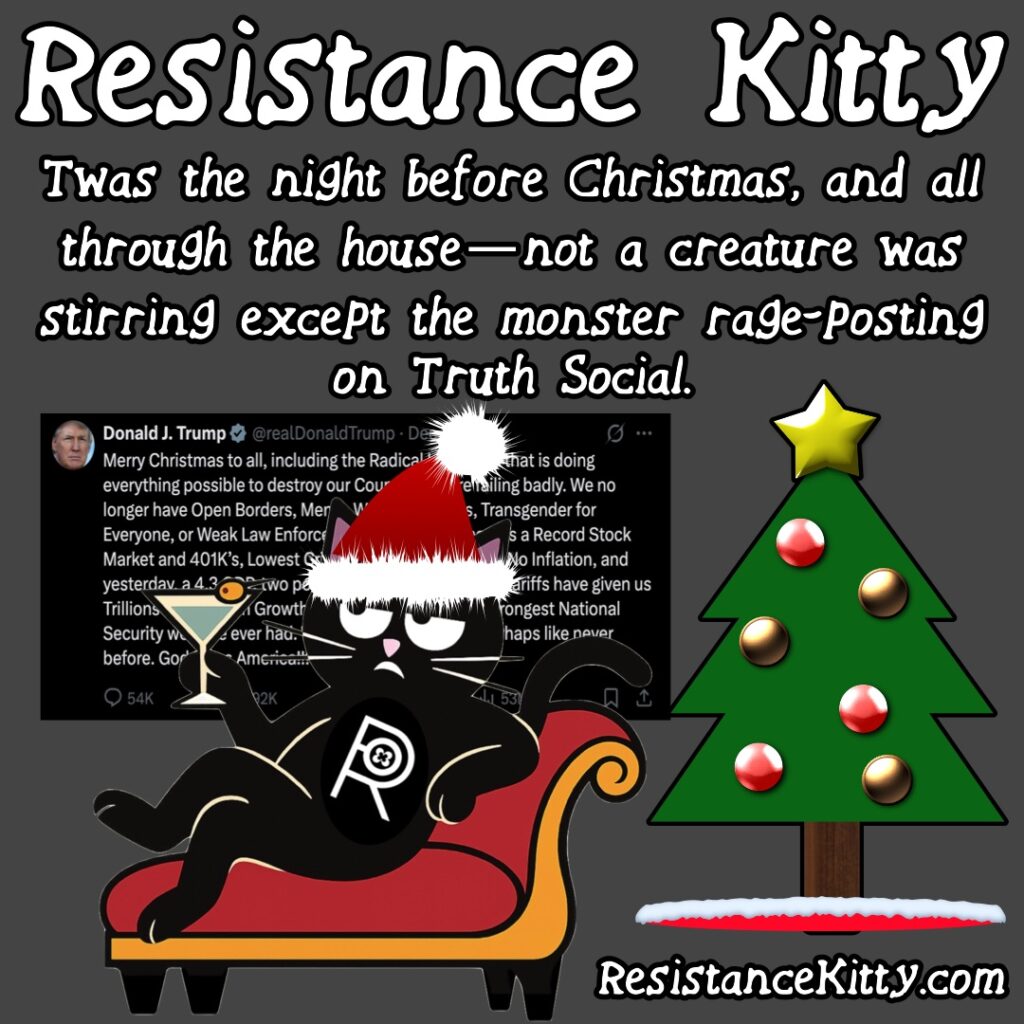 Resistance Kitty says “’Twas the night before Christmas, and all through the house—not a creature was stirring except the monster rage-posting on Truth Social.”