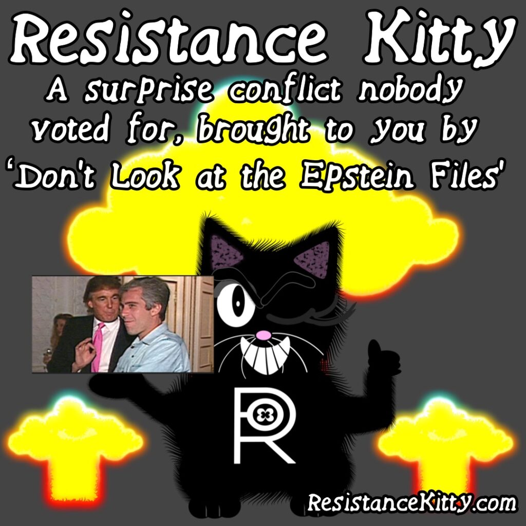 Resistance Kitty says “A surprise conflict nobody voted for, brought to you by ‘Don’t Look at the Epstein Files.’”