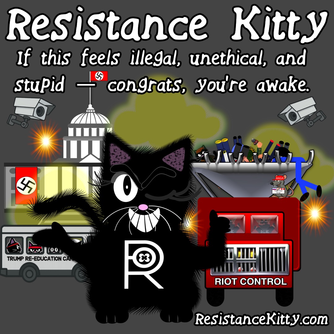 Resistance Kitty says”If this feels illegal, unethical, and stupid — congrats, you’re awake.”