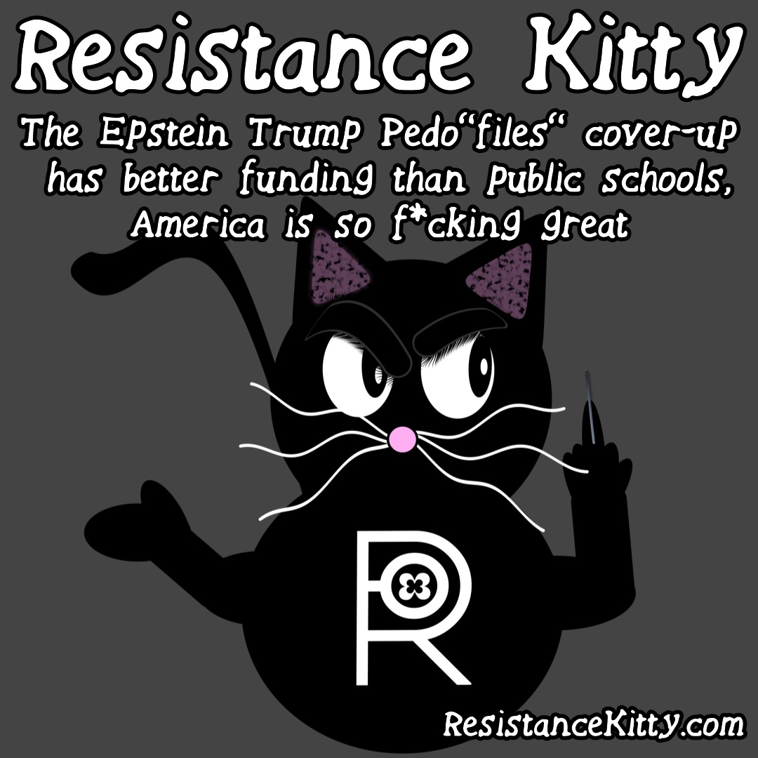 Resistance Kitty says ”The Epstein Trump Pedo”files” cover-up has better funding than public schools, America is so f*cking great”