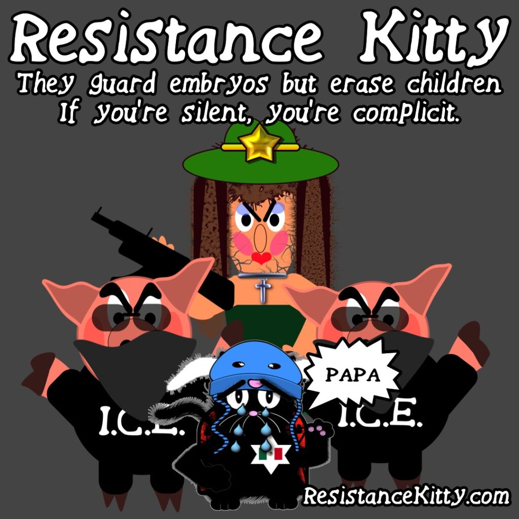 Resistance Kitty says “They guard embryos but erase children. If you’re silent, you’re complicit.”