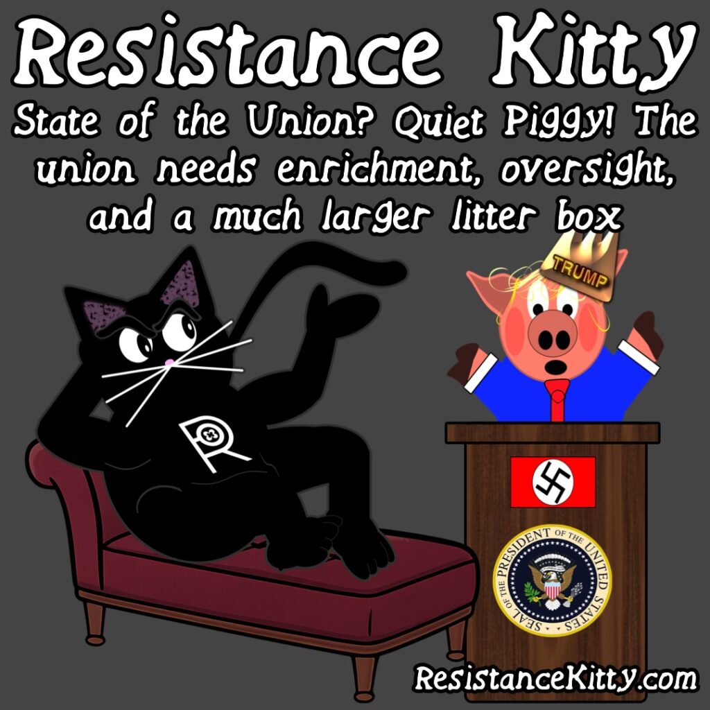 Resistance Kitty says “State of the Union? Quiet Piggy! The union needs enrichment, oversight, and a much larger litter box”