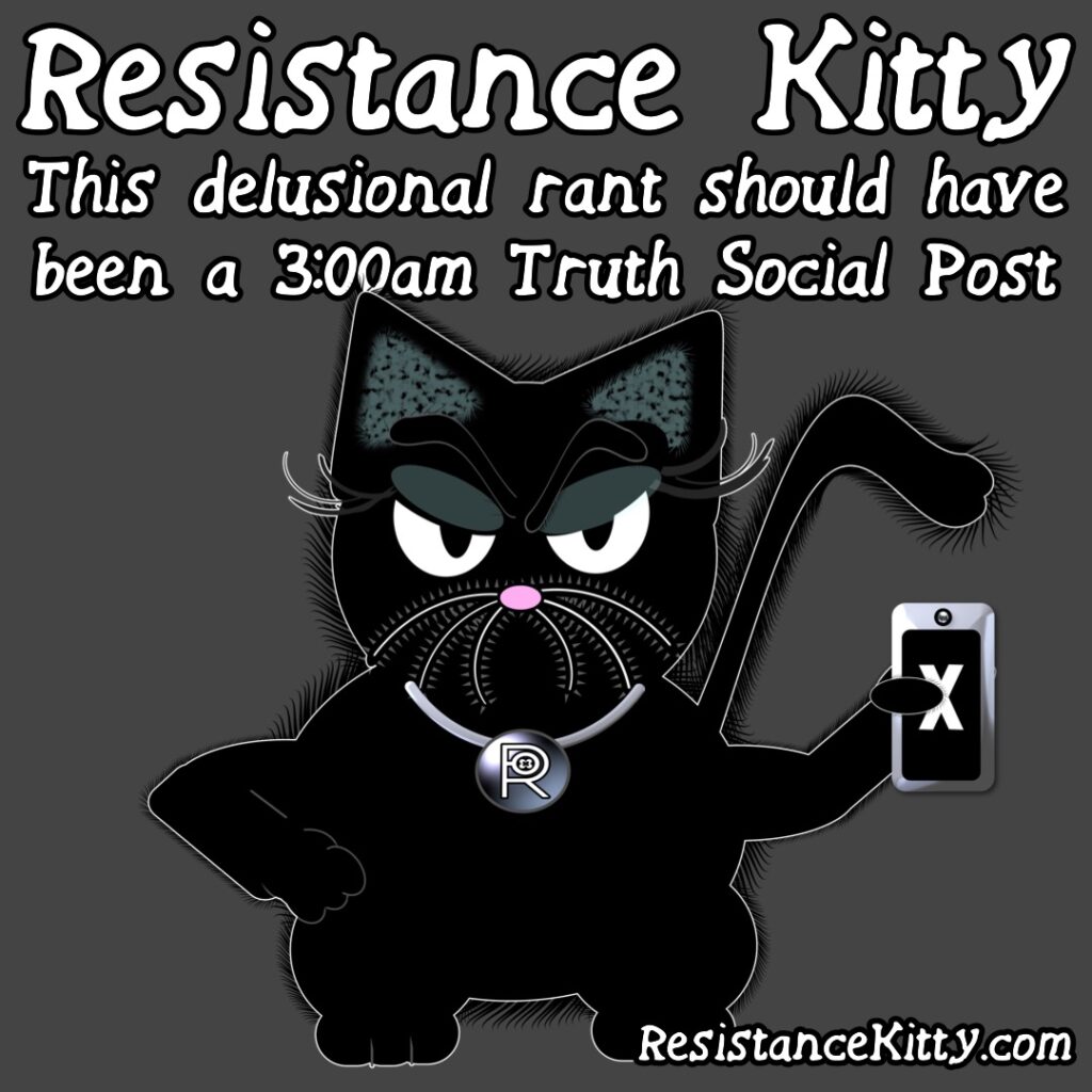 Resistance Kitty says “This delusional rant should have been a 3:00am Truth Social Post”