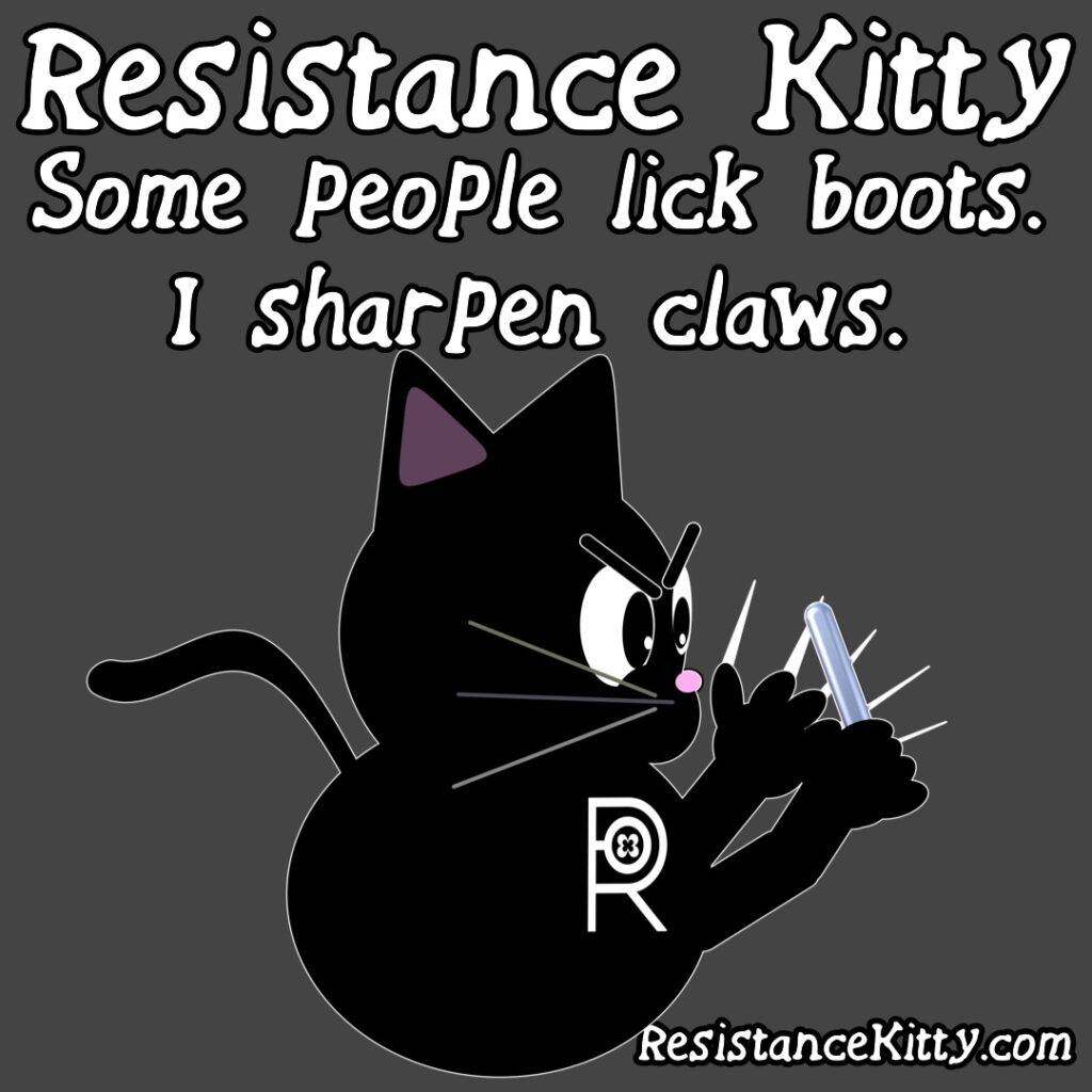 Resistance Kitty says “Some people lick boots. I sharpen claws.”