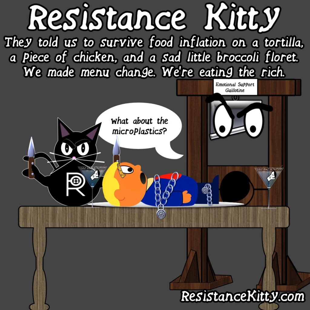 Resistance Kitty says “They told us to survive food inflation on a tortilla, a piece of chicken, and a sad little broccoli floret. We made a menu change. We’re eating the rich.”