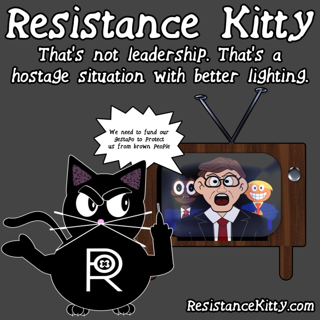 Resistance Kitty says “That’s not leadership. That’s a hostage situation with better lighting.”