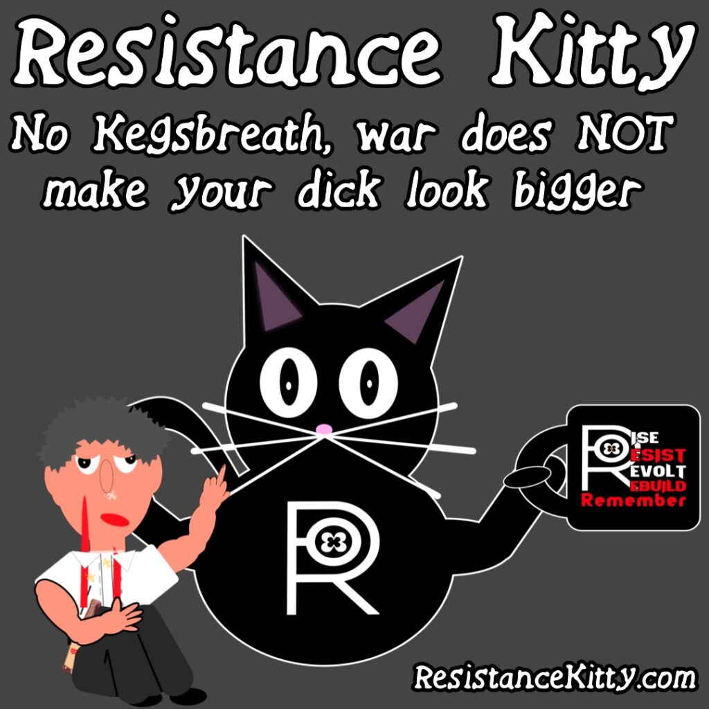 Resistance Kitty says “No Kegsbreath, war does NOT make your dick look bigger”