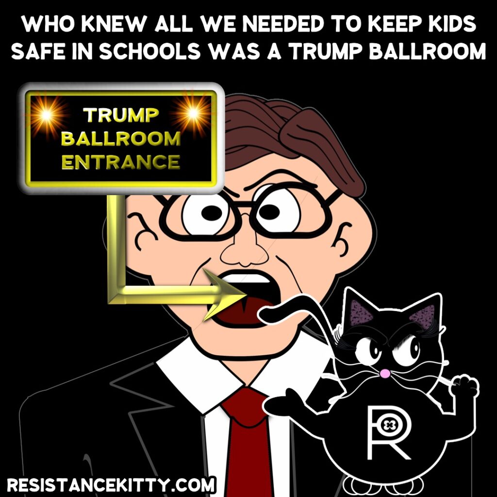 Resistance Kitty says “Who knew all we needed to keep kids safe in schools was a Trump ballroom.”