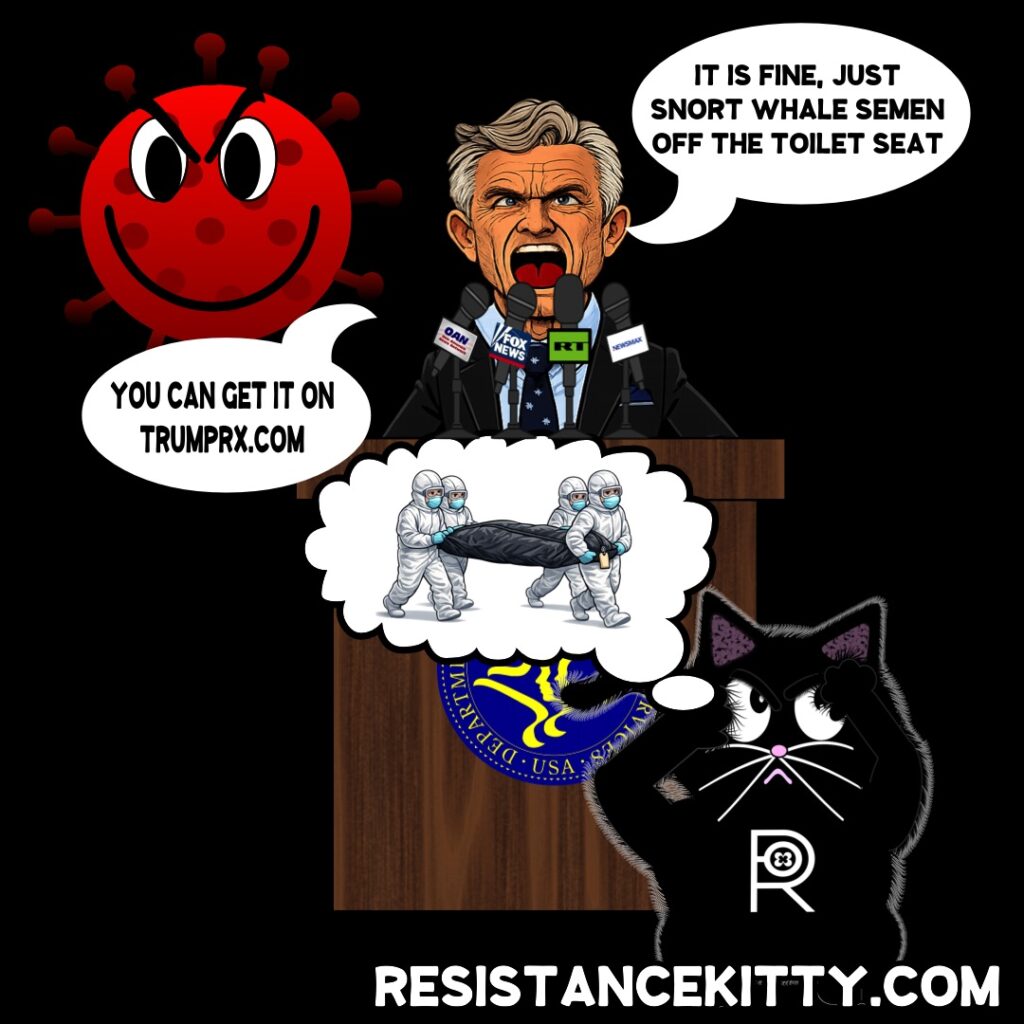 RFK jr. says, “ It’s fine, just snort whale semen off a toilet seat. You can get it on TrumpRx.xom” Resistance Kitty Remembers COVID