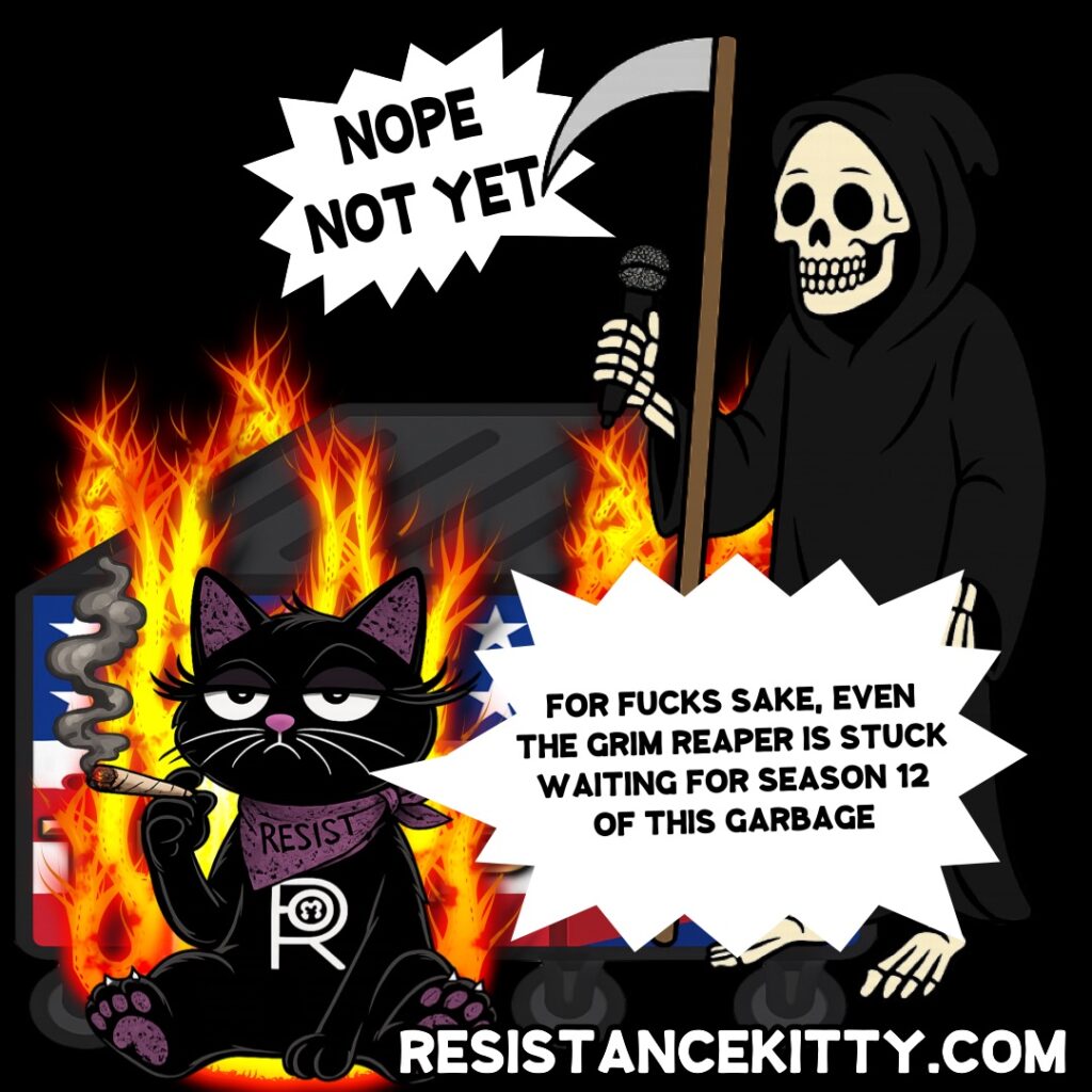 Death says “No not yet” Resistance Kitty says, “For fucks sake, even the Grim Reaper is stuck waiting for Season 12 of this garbage.”