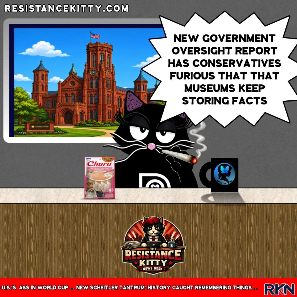 Resistance Kitty say, “New Government Oversight Report has Conservatives furious that that museums keep .”