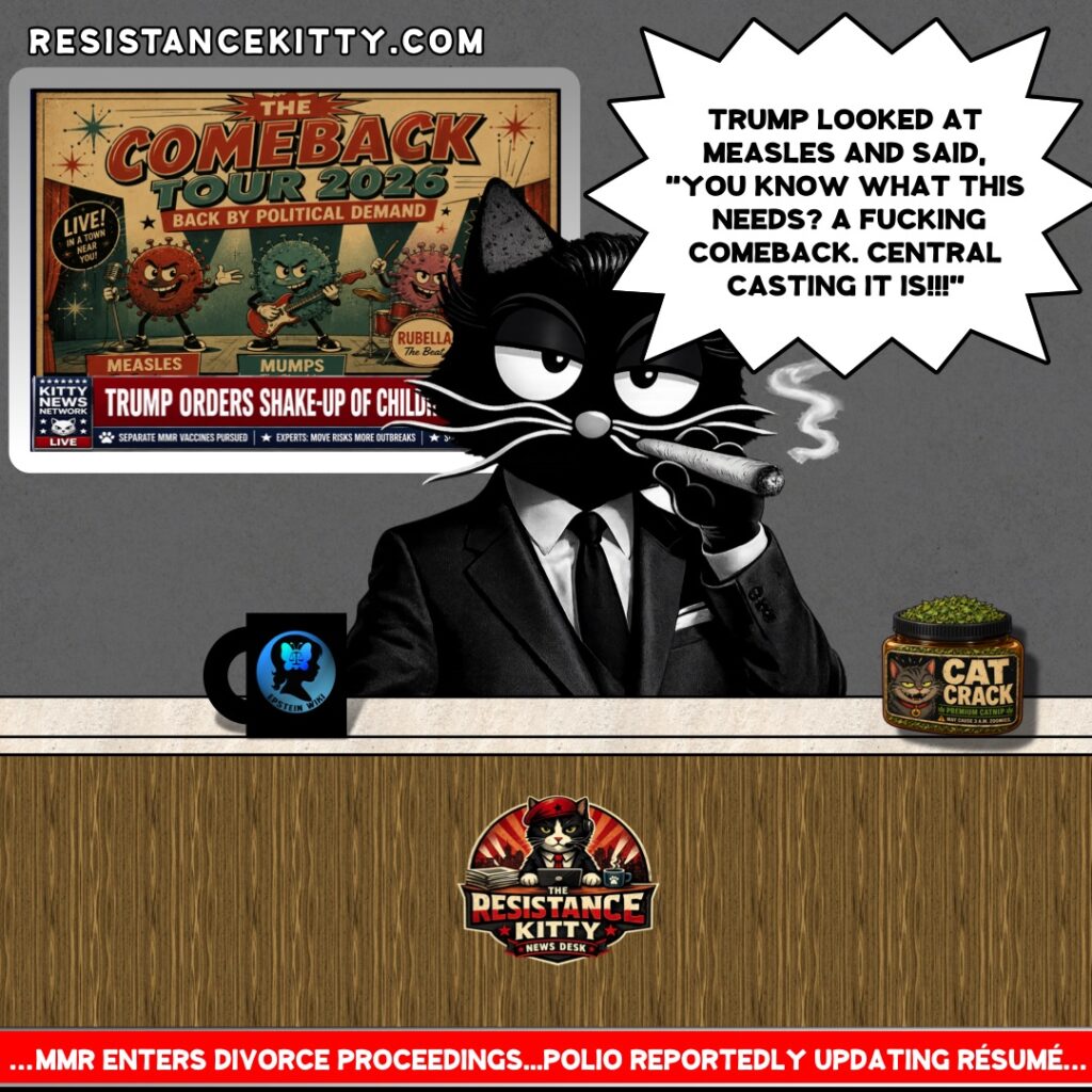Resistance Kitty says, “Trump looked at measles and said, ‘You know what this needs? A fucking comeback.’”