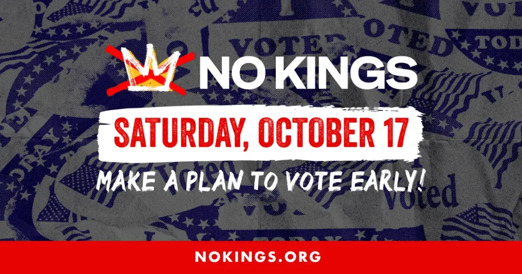 No Kings: Saturday, October 17. Make a plan to vote early. NoKings.org.